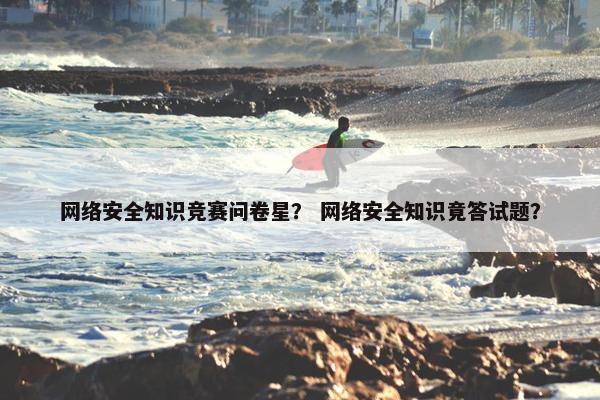 网络安全知识竞赛问卷星？ 网络安全知识竟答试题？