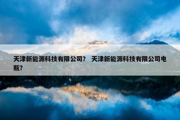 天津新能源科技有限公司？ 天津新能源科技有限公司电瓶？