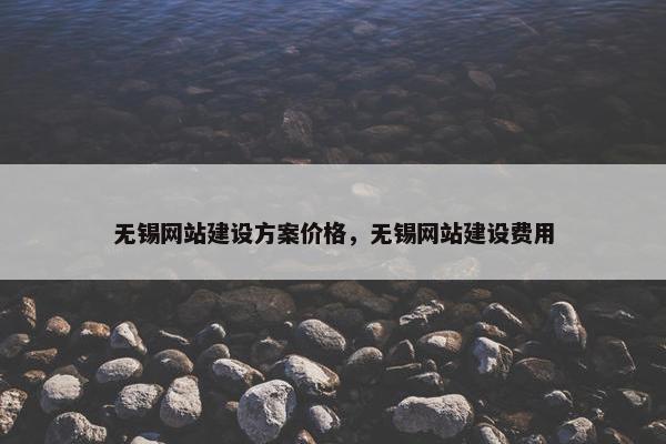 无锡网站建设方案价格，无锡网站建设费用