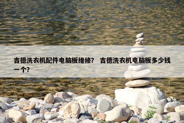 吉德洗衣机配件电脑板维修？ 吉德洗衣机电脑板多少钱一个？