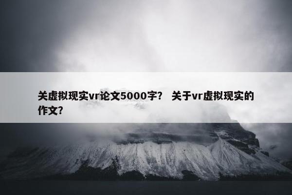 关虚拟现实vr论文5000字？ 关于vr虚拟现实的作文？