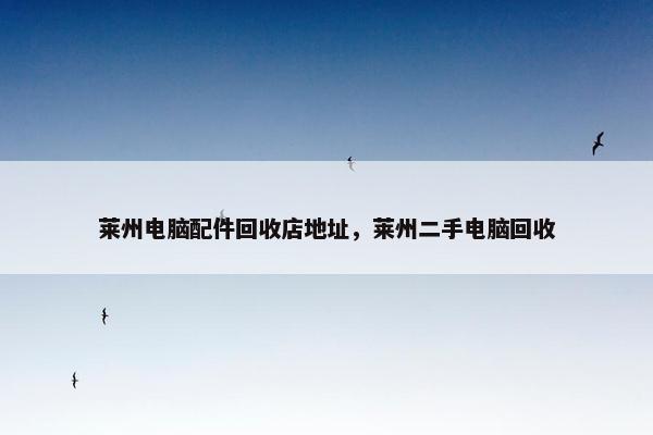 莱州电脑配件回收店地址，莱州二手电脑回收