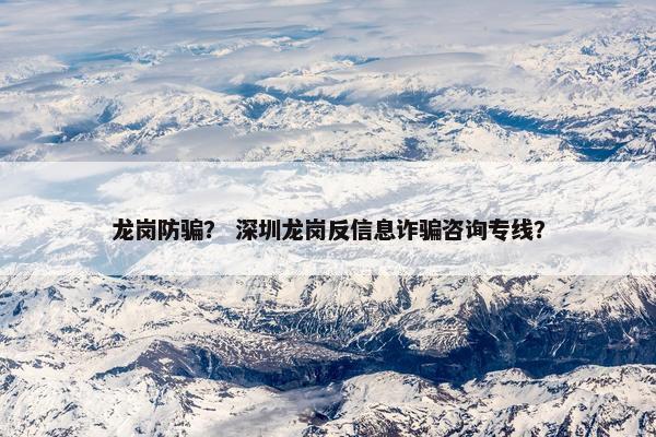 龙岗防骗？ 深圳龙岗反信息诈骗咨询专线？