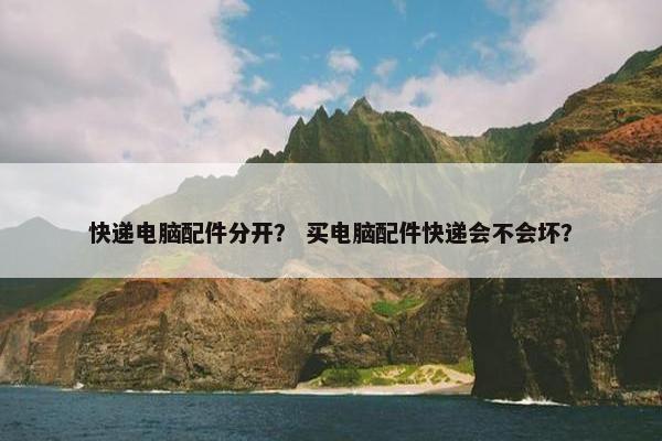 快递电脑配件分开？ 买电脑配件快递会不会坏？