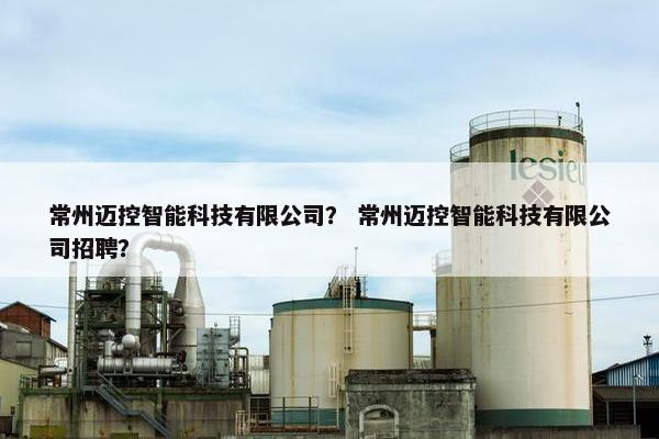 常州迈控智能科技有限公司？ 常州迈控智能科技有限公司招聘？