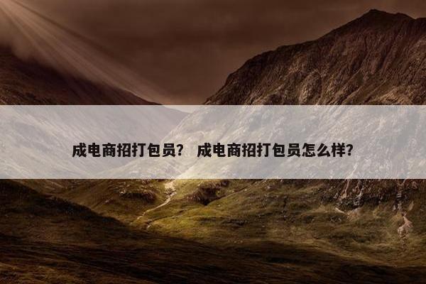成电商招打包员？ 成电商招打包员怎么样？
