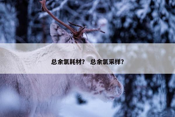 总余氯耗材？ 总余氯采样？
