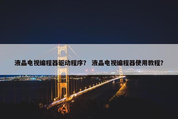 液晶电视编程器驱动程序？ 液晶电视编程器使用教程？