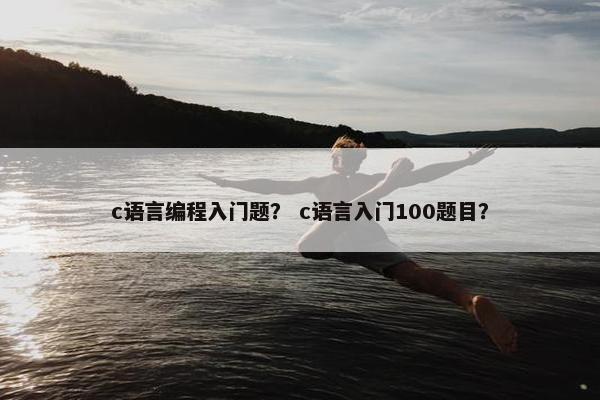 c语言编程入门题？ c语言入门100题目？