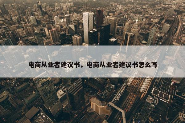 电商从业者建议书，电商从业者建议书怎么写
