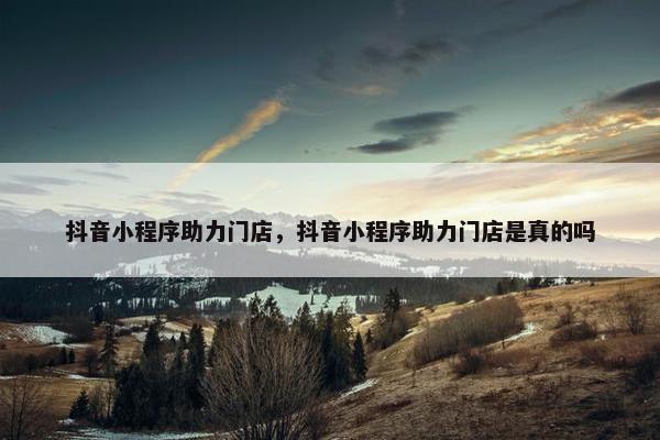抖音小程序助力门店，抖音小程序助力门店是真的吗