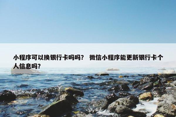 小程序可以换银行卡吗吗？ 微信小程序能更新银行卡个人信息吗？