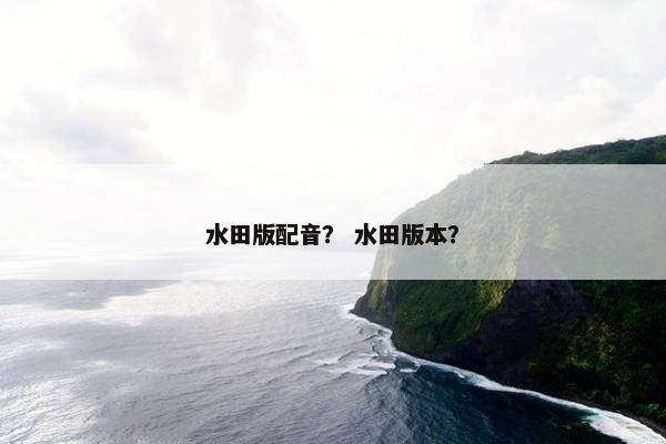 水田版配音？ 水田版本？