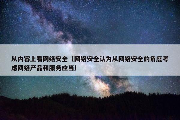 从内容上看网络安全（网络安全认为从网络安全的角度考虑网络产品和服务应当）