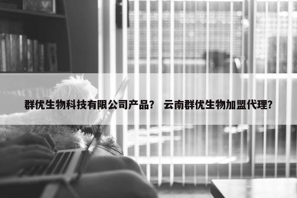 群优生物科技有限公司产品？ 云南群优生物加盟代理？