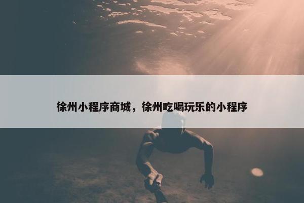 徐州小程序商城，徐州吃喝玩乐的小程序