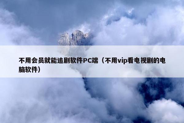 不用会员就能追剧软件PC端（不用vip看电视剧的电脑软件）
