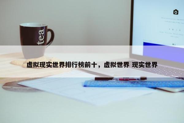 虚拟现实世界排行榜前十，虚拟世界 现实世界