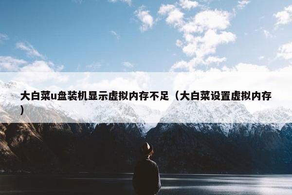 大白菜u盘装机显示虚拟内存不足（大白菜设置虚拟内存）