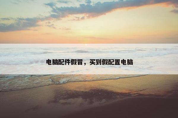 电脑配件假冒，买到假配置电脑