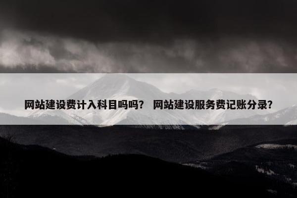 网站建设费计入科目吗吗？ 网站建设服务费记账分录？