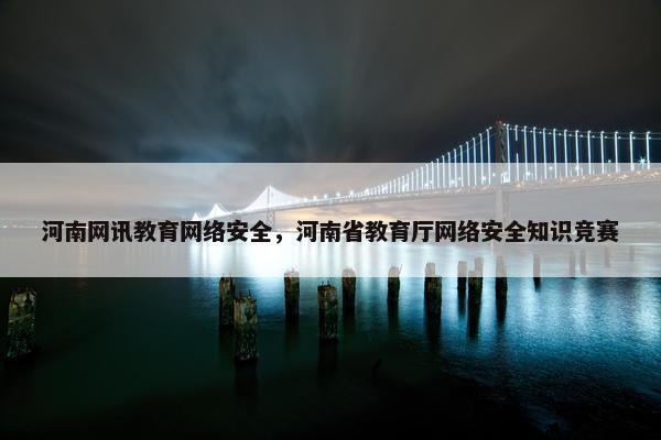 河南网讯教育网络安全，河南省教育厅网络安全知识竞赛