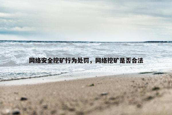 网络安全挖矿行为处罚，网络挖矿是否合法