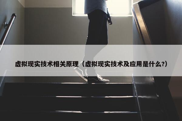 虚拟现实技术相关原理（虚拟现实技术及应用是什么?）