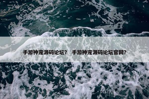 手游神宠源码论坛？ 手游神宠源码论坛官网？
