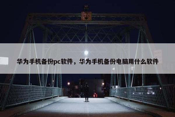 华为手机备份pc软件，华为手机备份电脑用什么软件