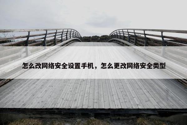 怎么改网络安全设置手机，怎么更改网络安全类型