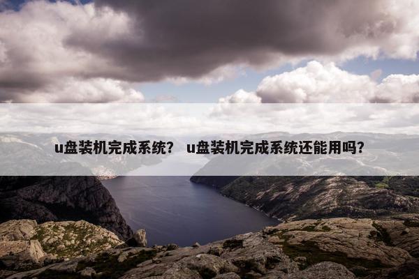 u盘装机完成系统？ u盘装机完成系统还能用吗？