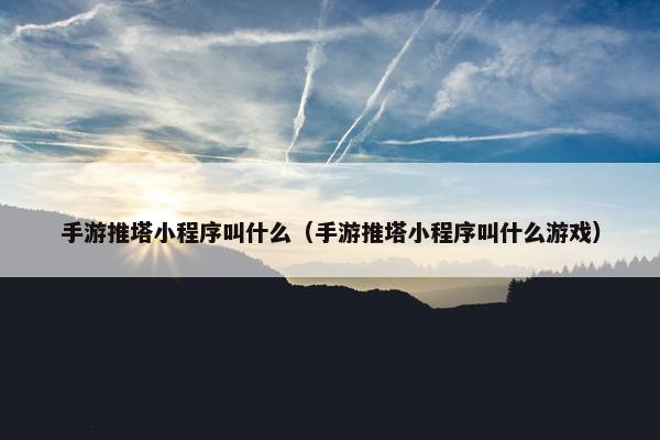 手游推塔小程序叫什么（手游推塔小程序叫什么游戏）