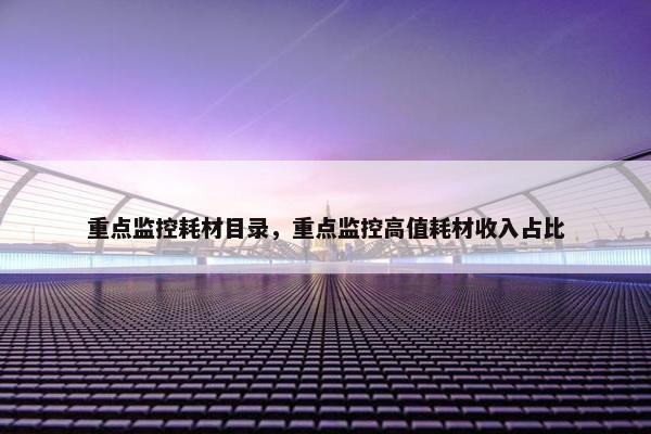 重点监控耗材目录，重点监控高值耗材收入占比