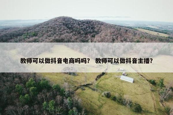 教师可以做抖音电商吗吗？ 教师可以做抖音主播？