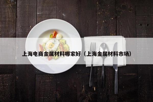 上海电商金属材料哪家好（上海金属材料市场）