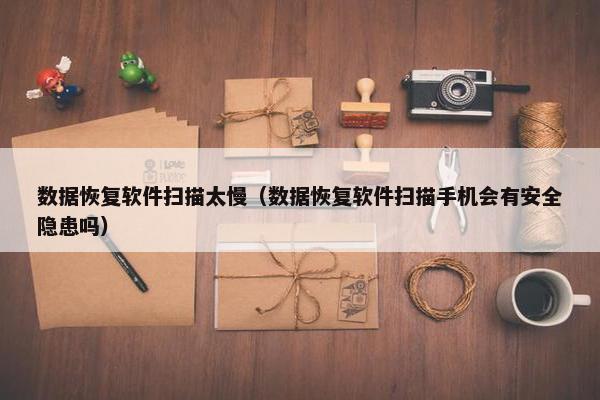 数据恢复软件扫描太慢（数据恢复软件扫描手机会有安全隐患吗）