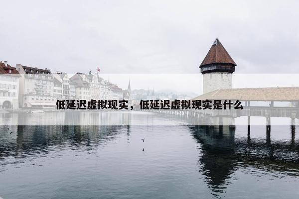 低延迟虚拟现实，低延迟虚拟现实是什么