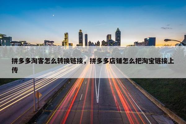 拼多多淘客怎么转换链接，拼多多店铺怎么把淘宝链接上传