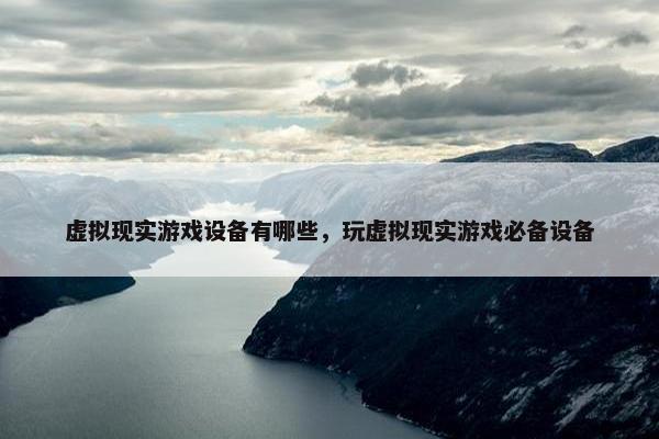 虚拟现实游戏设备有哪些，玩虚拟现实游戏必备设备
