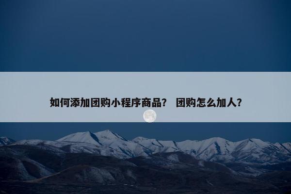 如何添加团购小程序商品？ 团购怎么加人？