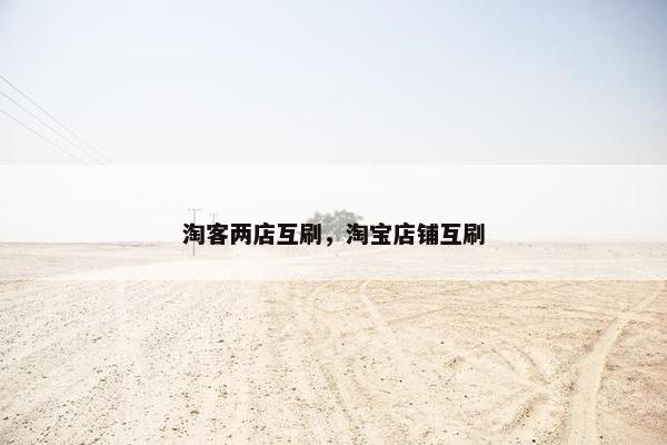 淘客两店互刷，淘宝店铺互刷