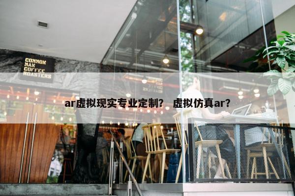 ar虚拟现实专业定制？ 虚拟仿真ar？