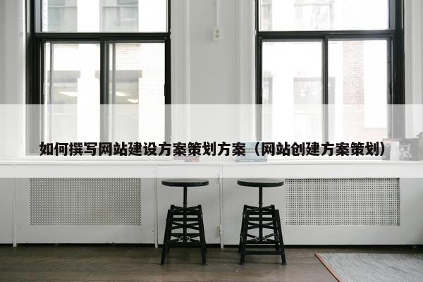 如何撰写网站建设方案策划方案（网站创建方案策划）