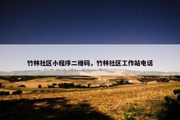 竹林社区小程序二维码，竹林社区工作站电话