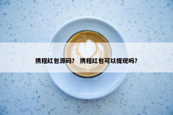 携程红包源码？ 携程红包可以提现吗？