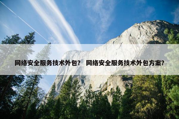 网络安全服务技术外包？ 网络安全服务技术外包方案？