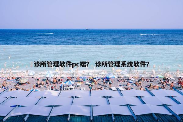 诊所管理软件pc端？ 诊所管理系统软件？