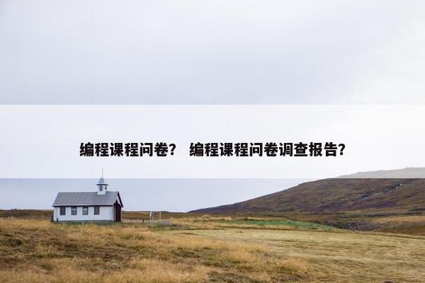 编程课程问卷？ 编程课程问卷调查报告？