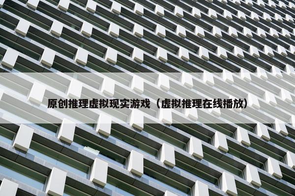 原创推理虚拟现实游戏（虚拟推理在线播放）